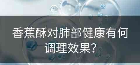 香蕉酥对肺部健康有何调理效果？